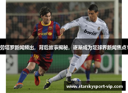 劳塔罗新闻频出，背后故事揭秘，逐渐成为足球界新闻焦点！