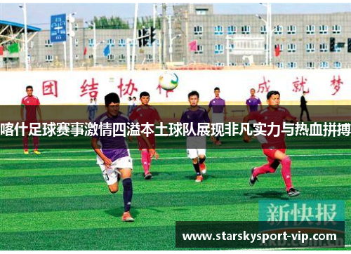 喀什足球赛事激情四溢本土球队展现非凡实力与热血拼搏