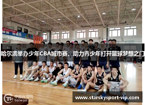 哈尔滨举办少年CBA城市赛，助力青少年打开篮球梦想之门