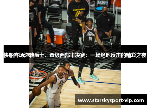 快船客场逆转爵士，晋级西部半决赛：一场绝地反击的精彩之夜