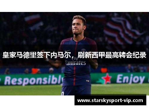 皇家马德里签下内马尔，刷新西甲最高转会纪录