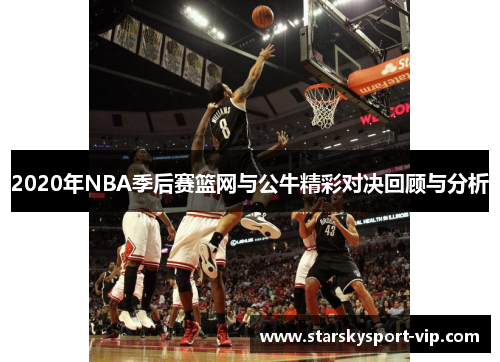 2020年NBA季后赛篮网与公牛精彩对决回顾与分析