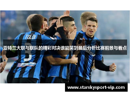亚特兰大联与联队的精彩对决谁能笑到最后分析比赛前景与看点