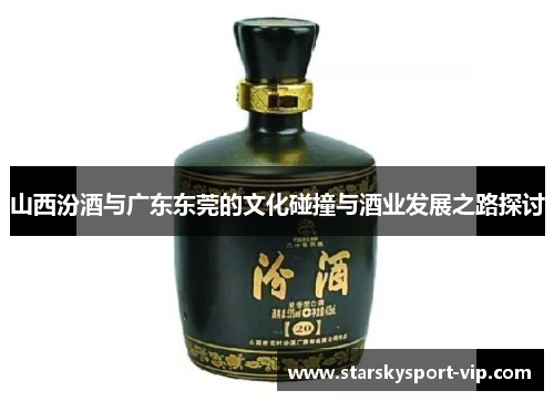 山西汾酒与广东东莞的文化碰撞与酒业发展之路探讨